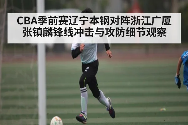 CBA季前赛辽宁本钢对阵浙江广厦张镇麟锋线冲击与攻防细节观察