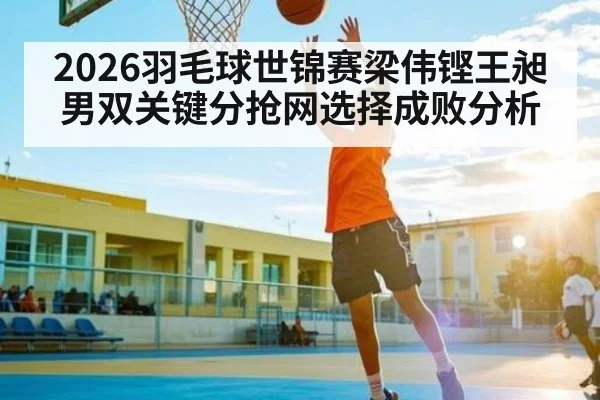 2026羽毛球世锦赛梁伟铿王昶男双关键分抢网选择成败分析