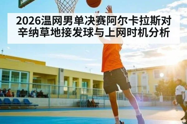 2026温网男单决赛阿尔卡拉斯对辛纳草地接发球与上网时机分析