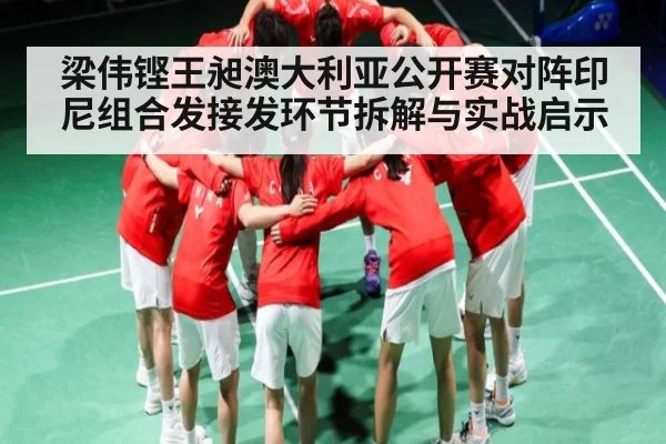 梁伟铿王昶澳大利亚公开赛对阵印尼组合发接发环节拆解与实战启示